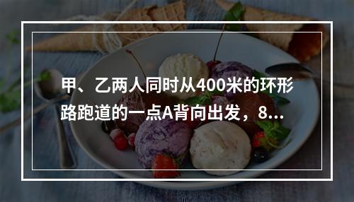 甲、乙两人同时从400米的环形路跑道的一点A背向出发，8分