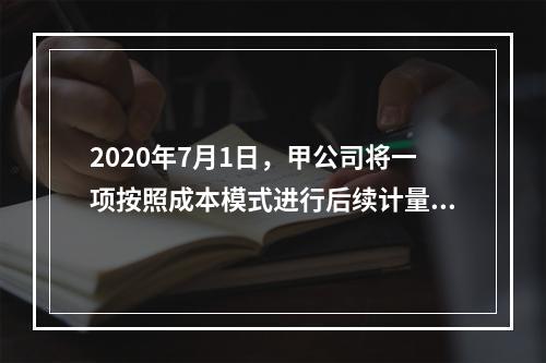 2020年7月1日，甲公司将一项按照成本模式进行后续计量的投