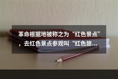 革命根据地被称之为“红色景点”，去红色景点参观叫“红色旅游