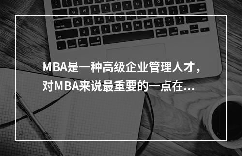 MBA是一种高级企业管理人才，对MBA来说最重要的一点在于