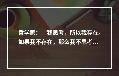 哲学家：“我思考，所以我存在。如果我不存在，那么我不思考。