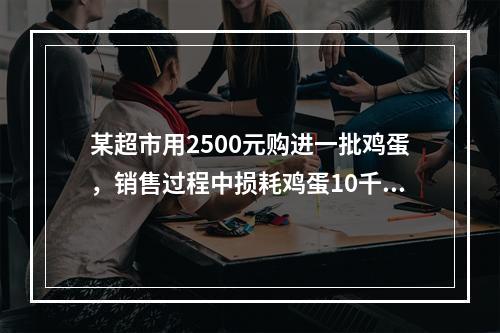 某超市用2500元购进一批鸡蛋，销售过程中损耗鸡蛋10千克