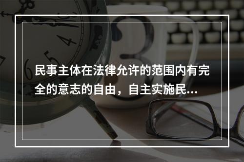 民事主体在法律允许的范围内有完全的意志的自由，自主实施民事