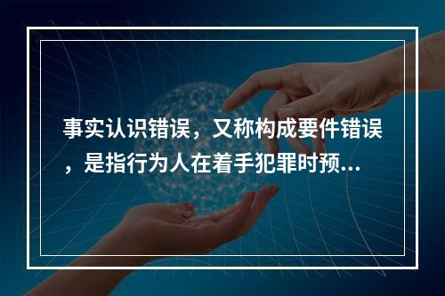 事实认识错误，又称构成要件错误，是指行为人在着手犯罪时预见