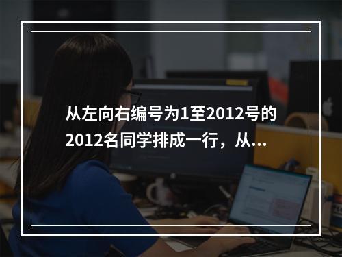 从左向右编号为1至2012号的2012名同学排成一行，从左