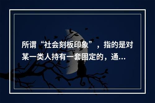 所谓“社会刻板印象”，指的是对某一类人持有一套固定的，通常