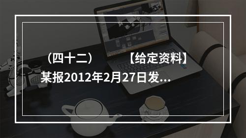 （四十二）　　【给定资料】　　某报2012年2月27日发表