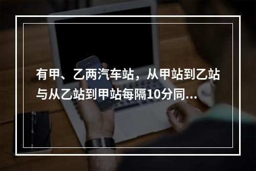 有甲、乙两汽车站，从甲站到乙站与从乙站到甲站每隔10分同时