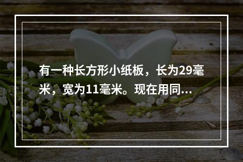 有一种长方形小纸板，长为29毫米，宽为11毫米。现在用同样