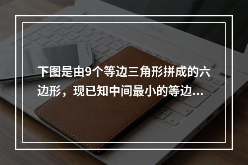 下图是由9个等边三角形拼成的六边形，现已知中间最小的等边三