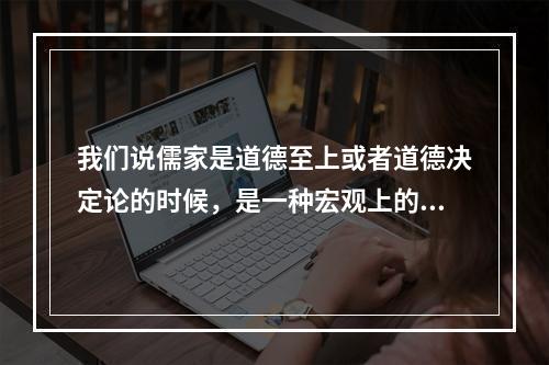 我们说儒家是道德至上或者道德决定论的时候，是一种宏观上的总