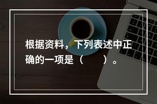 根据资料，下列表述中正确的一项是（　　）。