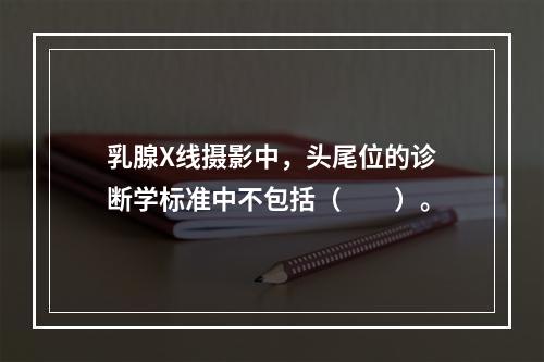 乳腺X线摄影中，头尾位的诊断学标准中不包括（　　）。