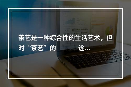 茶艺是一种综合性的生活艺术，但对“茶艺”的______诠释