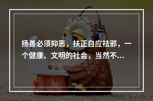 扬善必须抑恶，扶正自应祛邪，一个健康、文明的社会，当然不应