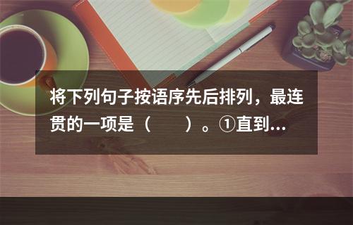 将下列句子按语序先后排列，最连贯的一项是（　　）。①直到1