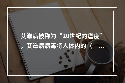 艾滋病被称为“20世纪的瘟疫”，艾滋病病毒将人体内的（　　