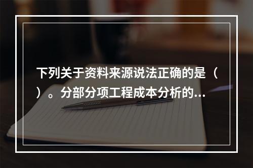 下列关于资料来源说法正确的是（）。分部分项工程成本分析的资料