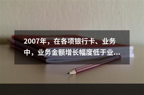 2007年，在各项银行卡、业务中，业务金额增长幅度低于业务笔