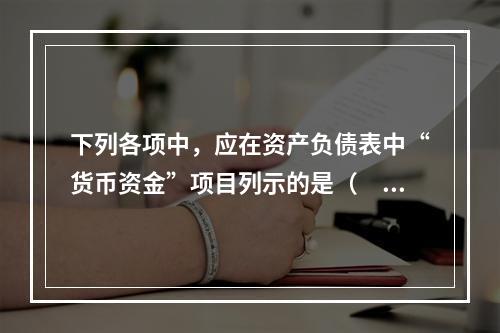 下列各项中，应在资产负债表中“货币资金”项目列示的是（　）。