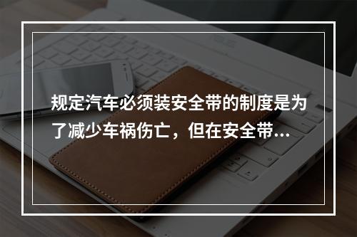 规定汽车必须装安全带的制度是为了减少车祸伤亡，但在安全带保