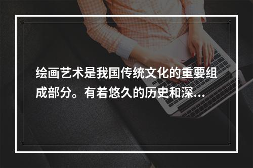 绘画艺术是我国传统文化的重要组成部分。有着悠久的历史和深厚