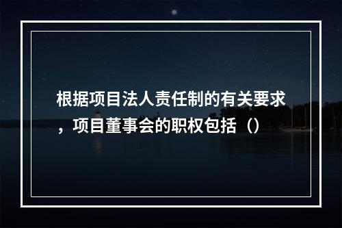 根据项目法人责任制的有关要求，项目董事会的职权包括（）