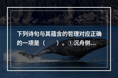 下列诗句与其蕴含的哲理对应正确的一项是（　　）。①沉舟侧畔