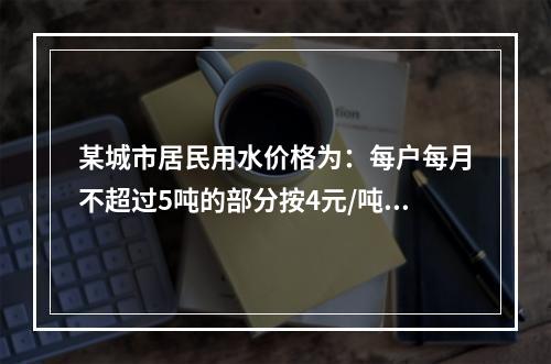 某城市居民用水价格为：每户每月不超过5吨的部分按4元/吨收