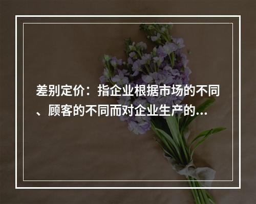 差别定价：指企业根据市场的不同、顾客的不同而对企业生产的同