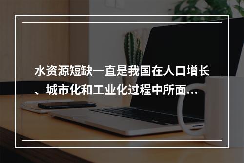 水资源短缺一直是我国在人口增长、城市化和工业化过程中所面临