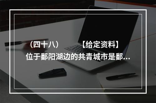 （四十八）　　【给定资料】　　位于鄱阳湖边的共青城市是鄱阳