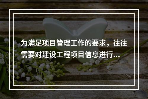 为满足项目管理工作的要求，往往需要对建设工程项目信息进行综合