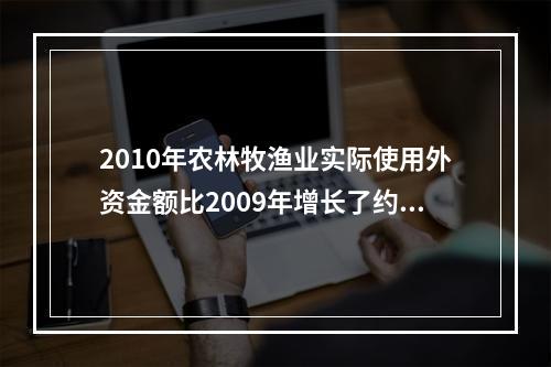 2010年农林牧渔业实际使用外资金额比2009年增长了约（　