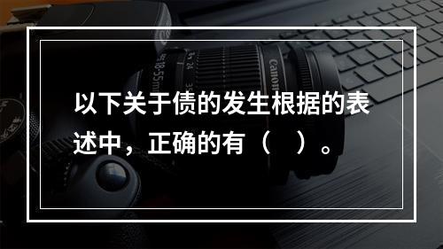 以下关于债的发生根据的表述中，正确的有（　）。