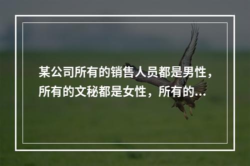 某公司所有的销售人员都是男性，所有的文秘都是女性，所有的已