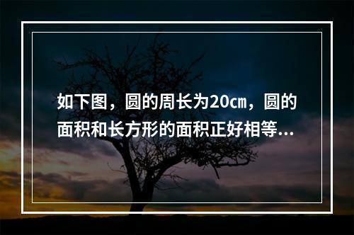 如下图，圆的周长为20㎝，圆的面积和长方形的面积正好相等，