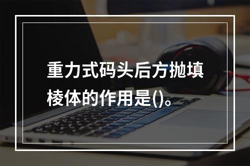 重力式码头后方抛填棱体的作用是()。