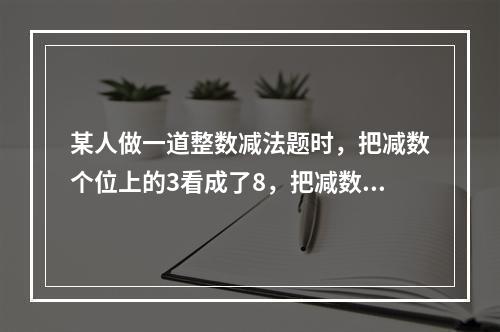 某人做一道整数减法题时，把减数个位上的3看成了8，把减数十