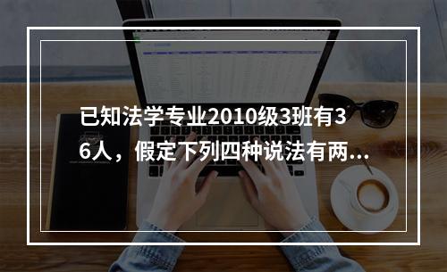 已知法学专业2010级3班有36人，假定下列四种说法有两个