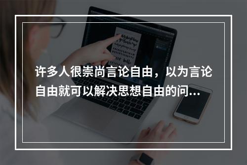 许多人很崇尚言论自由，以为言论自由就可以解决思想自由的问题