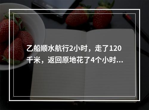 乙船顺水航行2小时，走了120千米，返回原地花了4个小时。