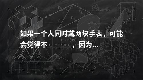 如果一个人同时戴两块手表，可能会觉得不______，因为他