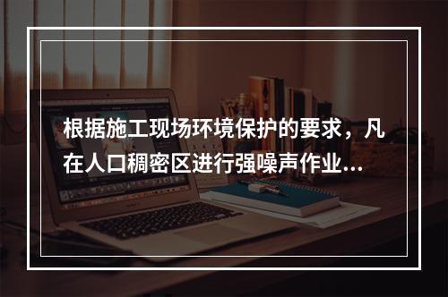 根据施工现场环境保护的要求，凡在人口稠密区进行强噪声作业时，