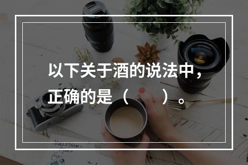 以下关于酒的说法中，正确的是（　　）。