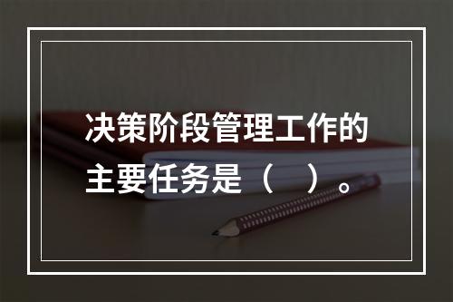 决策阶段管理工作的主要任务是（　）。