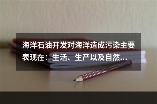 海洋石油开发对海洋造成污染主要表现在：生活、生产以及自然过