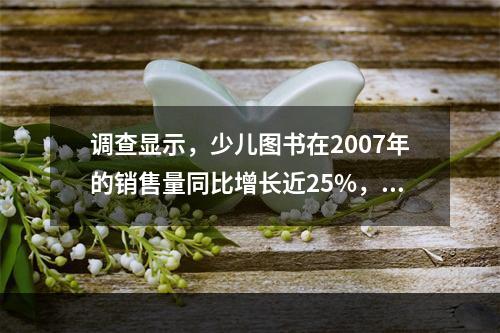 调查显示，少儿图书在2007年的销售量同比增长近25%，成