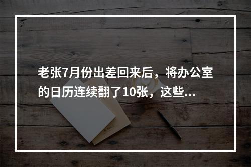 老张7月份出差回来后，将办公室的日历连续翻了10张，这些日