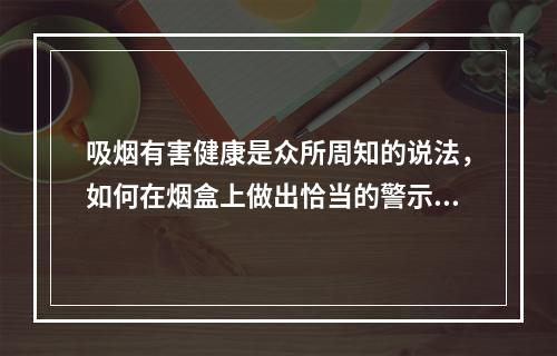 吸烟有害健康是众所周知的说法，如何在烟盒上做出恰当的警示，